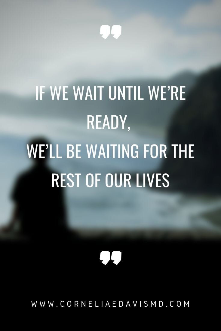 If you wait until you are ready, you’ll be waiting for the rest of your life. So don’t wait, at least not too long. Have a great new week, everyone!
